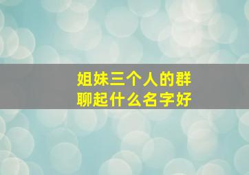 姐妹三个人的群聊起什么名字好