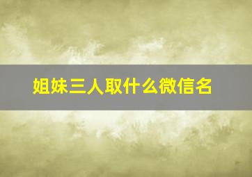 姐妹三人取什么微信名