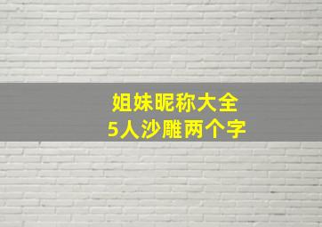 姐妹昵称大全5人沙雕两个字