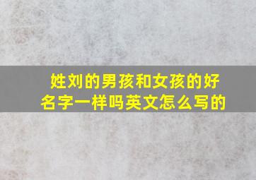 姓刘的男孩和女孩的好名字一样吗英文怎么写的