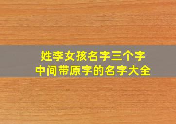 姓李女孩名字三个字中间带原字的名字大全