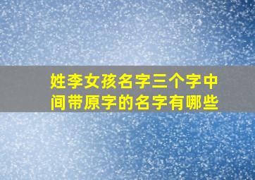 姓李女孩名字三个字中间带原字的名字有哪些