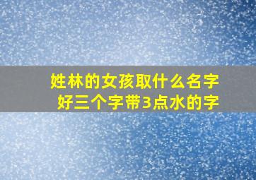 姓林的女孩取什么名字好三个字带3点水的字