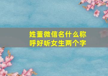 姓董微信名什么称呼好听女生两个字