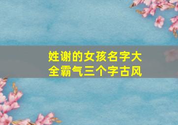 姓谢的女孩名字大全霸气三个字古风