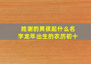 姓谢的男孩起什么名字龙年出生的农历初十