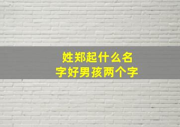 姓郑起什么名字好男孩两个字