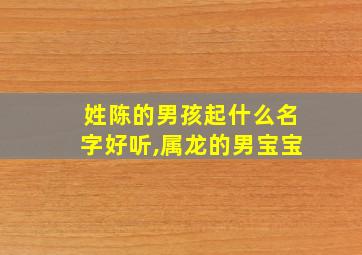 姓陈的男孩起什么名字好听,属龙的男宝宝