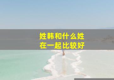 姓韩和什么姓在一起比较好