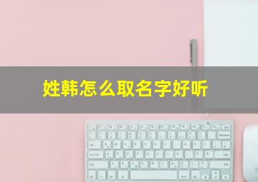 姓韩怎么取名字好听