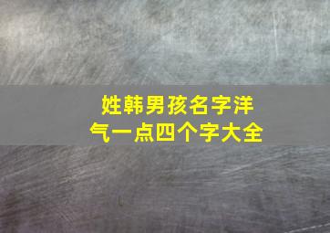 姓韩男孩名字洋气一点四个字大全