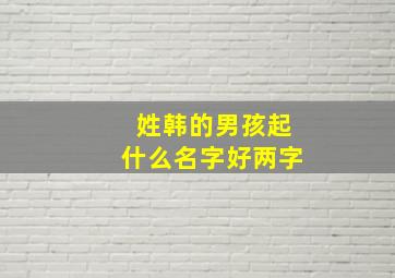 姓韩的男孩起什么名字好两字