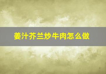 姜汁芥兰炒牛肉怎么做