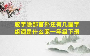 威字除部首外还有几画字组词是什么呢一年级下册