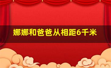 娜娜和爸爸从相距6千米