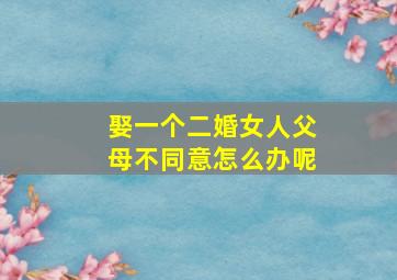 娶一个二婚女人父母不同意怎么办呢