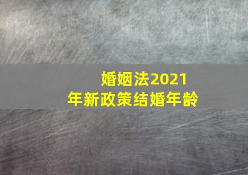 婚姻法2021年新政策结婚年龄