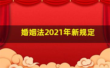 婚姻法2021年新规定