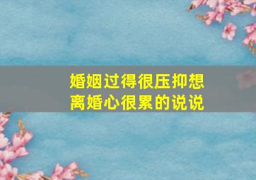 婚姻过得很压抑想离婚心很累的说说