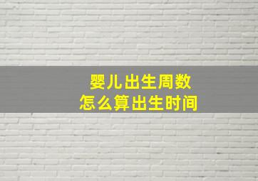 婴儿出生周数怎么算出生时间