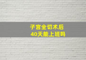 子宫全切术后40天能上班吗