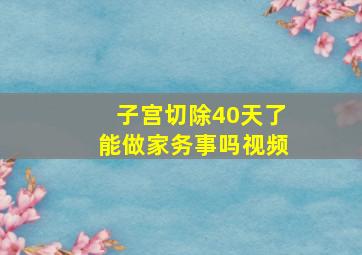 子宫切除40天了能做家务事吗视频