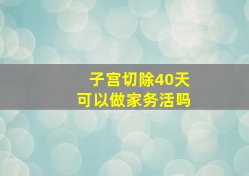 子宫切除40天可以做家务活吗