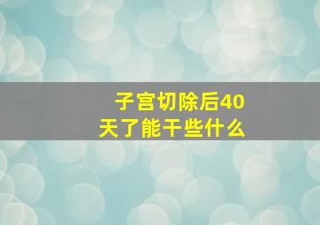 子宫切除后40天了能干些什么