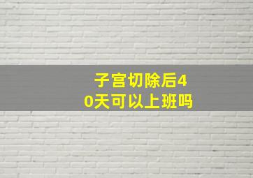 子宫切除后40天可以上班吗