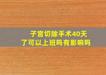 子宫切除手术40天了可以上班吗有影响吗