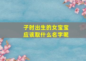 子时出生的女宝宝应该取什么名字呢