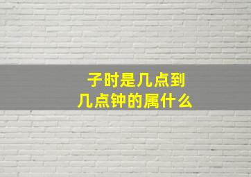 子时是几点到几点钟的属什么