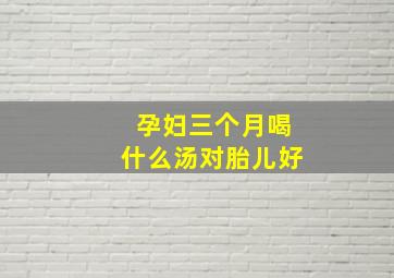 孕妇三个月喝什么汤对胎儿好