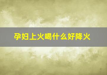 孕妇上火喝什么好降火