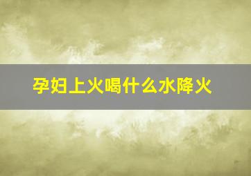 孕妇上火喝什么水降火