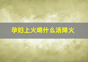 孕妇上火喝什么汤降火