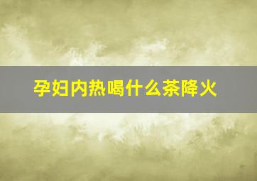 孕妇内热喝什么茶降火