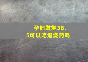 孕妇发烧38.5可以吃退烧药吗