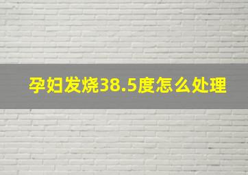 孕妇发烧38.5度怎么处理