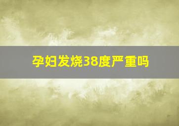 孕妇发烧38度严重吗