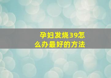 孕妇发烧39怎么办最好的方法