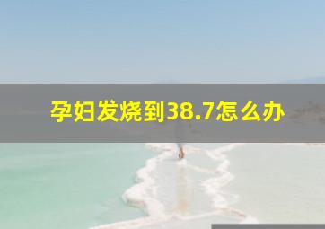 孕妇发烧到38.7怎么办