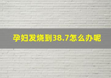 孕妇发烧到38.7怎么办呢