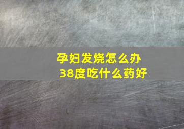 孕妇发烧怎么办38度吃什么药好