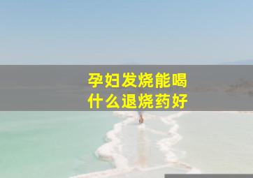 孕妇发烧能喝什么退烧药好