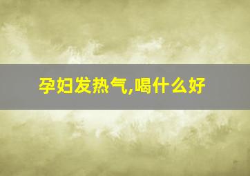 孕妇发热气,喝什么好