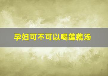 孕妇可不可以喝莲藕汤