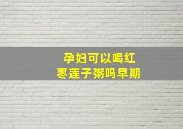 孕妇可以喝红枣莲子粥吗早期