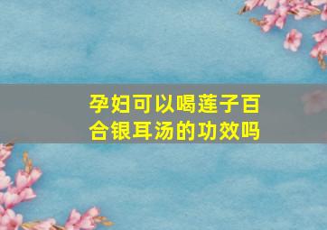 孕妇可以喝莲子百合银耳汤的功效吗