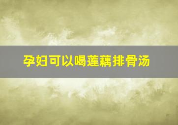 孕妇可以喝莲藕排骨汤